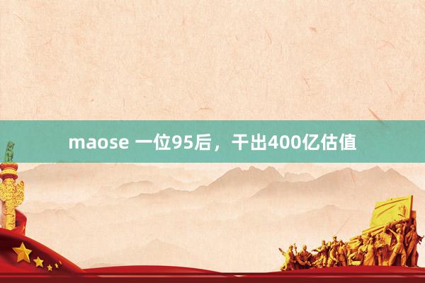 maose 一位95后，干出400亿估值