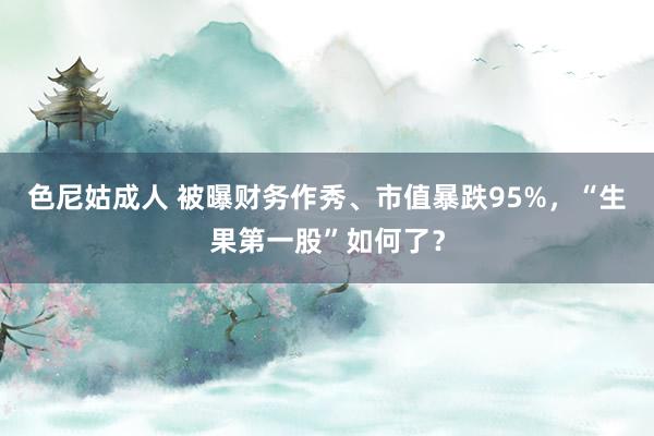 色尼姑成人 被曝财务作秀、市值暴跌95%，“生果第一股”如何了？