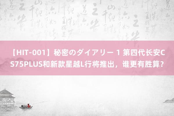 【HIT-001】秘密のダイアリー 1 第四代长安CS75PLUS和新款星越L行将推出，谁更有胜算？