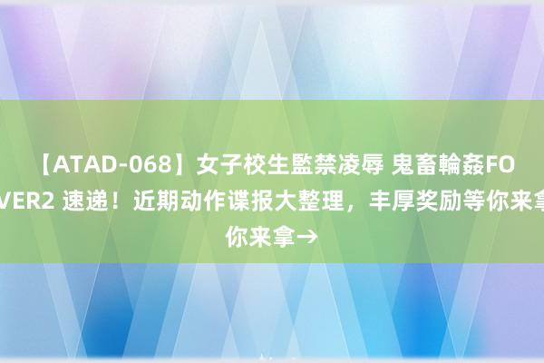 【ATAD-068】女子校生監禁凌辱 鬼畜輪姦FOREVER2 速递！近期动作谍报大整理，丰厚奖励等你来拿→