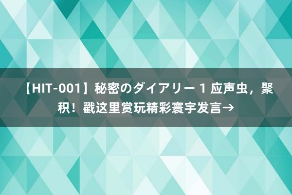 【HIT-001】秘密のダイアリー 1 应声虫，聚积！戳这里赏玩精彩寰宇发言→