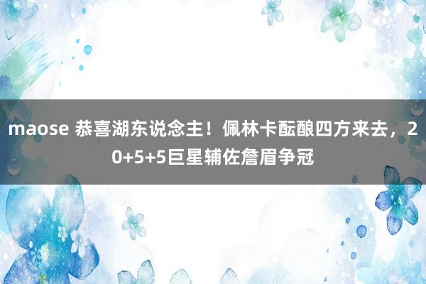 maose 恭喜湖东说念主！佩林卡酝酿四方来去，20+5+5巨星辅佐詹眉争冠