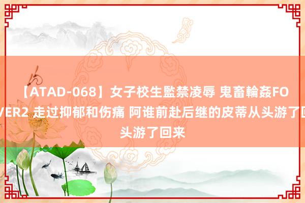 【ATAD-068】女子校生監禁凌辱 鬼畜輪姦FOREVER2 走过抑郁和伤痛 阿谁前赴后继的皮蒂从头游了回来