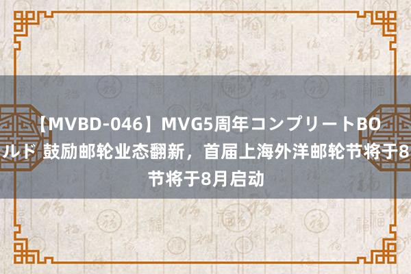 【MVBD-046】MVG5周年コンプリートBOX ゴールド 鼓励邮轮业态翻新，首届上海外洋邮轮节将于8月启动