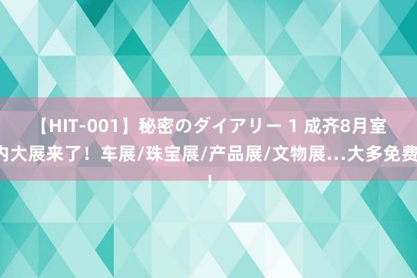 【HIT-001】秘密のダイアリー 1 成齐8月室内大展来了！车展/珠宝展/产品展/文物展…大多免费！