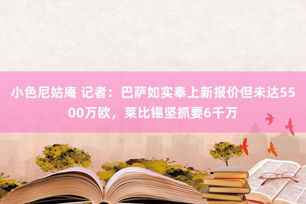 小色尼姑庵 记者：巴萨如实奉上新报价但未达5500万欧，莱比锡坚抓要6千万