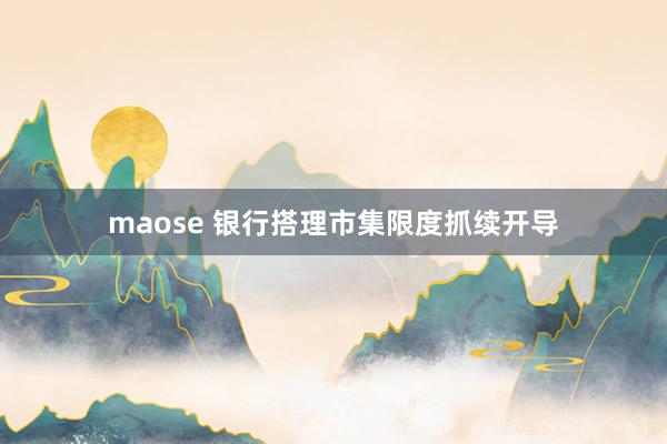 maose 银行搭理市集限度抓续开导