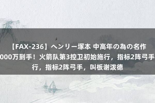 【FAX-236】ヘンリー塚本 中高年の為の名作裏ビデオ集 1000万到手！火箭队第3控卫初始施行，指标2阵弓手，叫板谢泼德