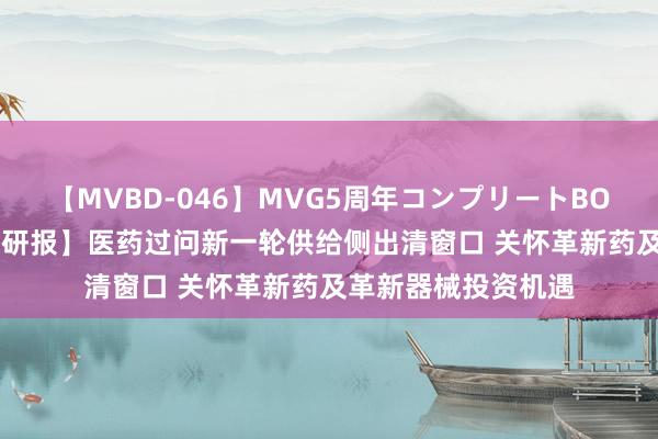 【MVBD-046】MVG5周年コンプリートBOX ゴールド 【风口研报】医药过问新一轮供给侧出清窗口 关怀革新药及革新器械投资机遇