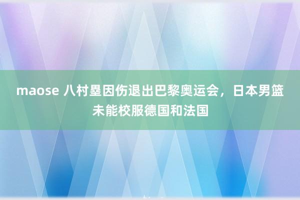 maose 八村塁因伤退出巴黎奥运会，日本男篮未能校服德国和法国