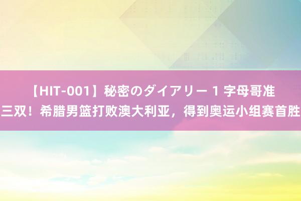 【HIT-001】秘密のダイアリー 1 字母哥准三双！希腊男篮打败澳大利亚，得到奥运小组赛首胜