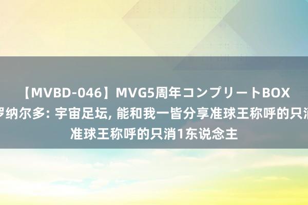 【MVBD-046】MVG5周年コンプリートBOX ゴールド 罗纳尔多: 宇宙足坛， 能和我一皆分享准球王称呼的只消1东说念主