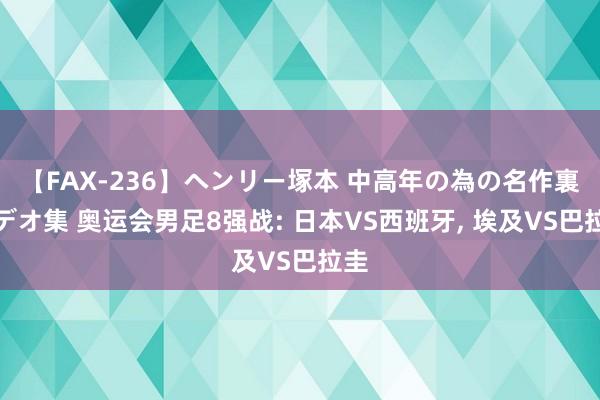 【FAX-236】ヘンリー塚本 中高年の為の名作裏ビデオ集 奥运会男足8强战: 日本VS西班牙， 埃及VS巴拉圭