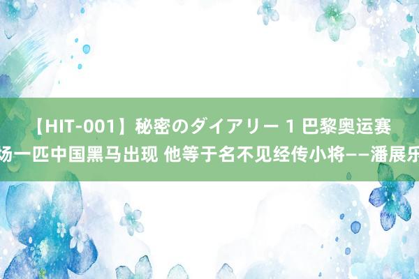 【HIT-001】秘密のダイアリー 1 巴黎奥运赛场一匹中国黑马出现 他等于名不见经传小将——潘展乐