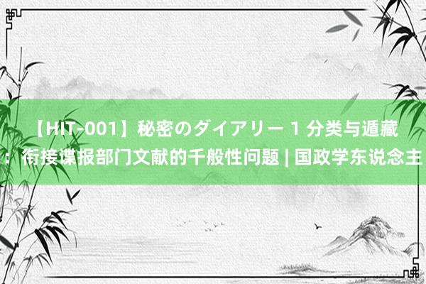 【HIT-001】秘密のダイアリー 1 分类与遁藏：衔接谍报部门文献的千般性问题 | 国政学东说念主