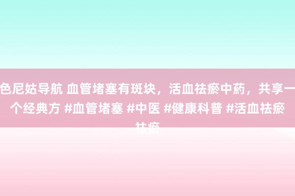 色尼姑导航 血管堵塞有斑块，活血祛瘀中葯，共享一个经典方 #血管堵塞 #中医 #健康科普 #活血祛瘀