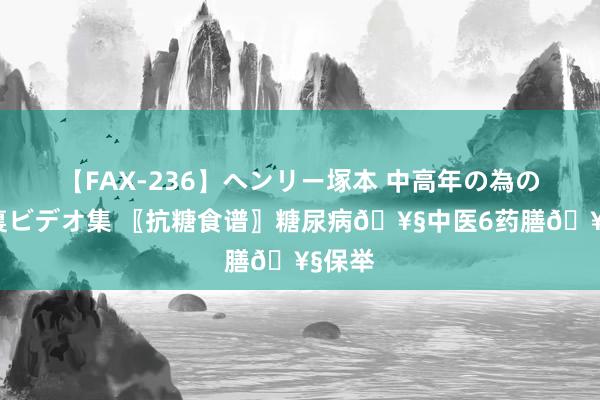 【FAX-236】ヘンリー塚本 中高年の為の名作裏ビデオ集 〖抗糖食谱〗糖尿病?中医6药膳?保举