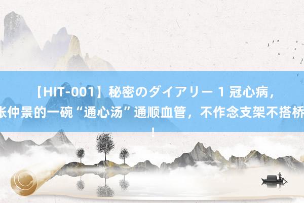 【HIT-001】秘密のダイアリー 1 冠心病，张仲景的一碗“通心汤”通顺血管，不作念支架不搭桥！