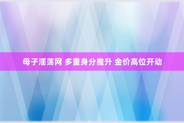 母子淫荡网 多重身分推升 金价高位开动