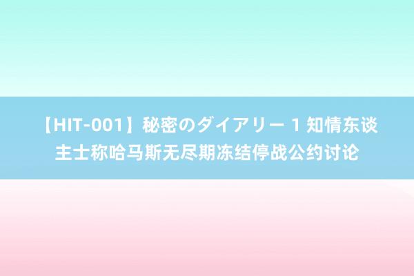 【HIT-001】秘密のダイアリー 1 知情东谈主士称哈马斯无尽期冻结停战公约讨论