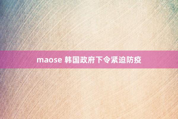 maose 韩国政府下令紧迫防疫