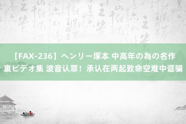 【FAX-236】ヘンリー塚本 中高年の為の名作裏ビデオ集 波音认罪！承认在两起致命空难中诓骗