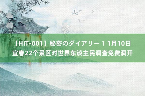 【HIT-001】秘密のダイアリー 1 1月10日 宜春22个景区对世界东谈主民调查免费洞开