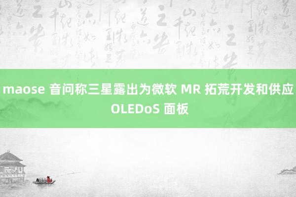 maose 音问称三星露出为微软 MR 拓荒开发和供应 OLEDoS 面板