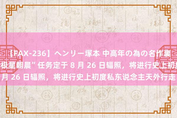 【FAX-236】ヘンリー塚本 中高年の為の名作裏ビデオ集 SpaceX“北极星朝晨”任务定于 8 月 26 日辐照，将进行史上初度私东说念主天外行走