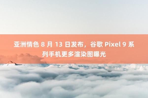 亚洲情色 8 月 13 日发布，谷歌 Pixel 9 系列手机更多渲染图曝光