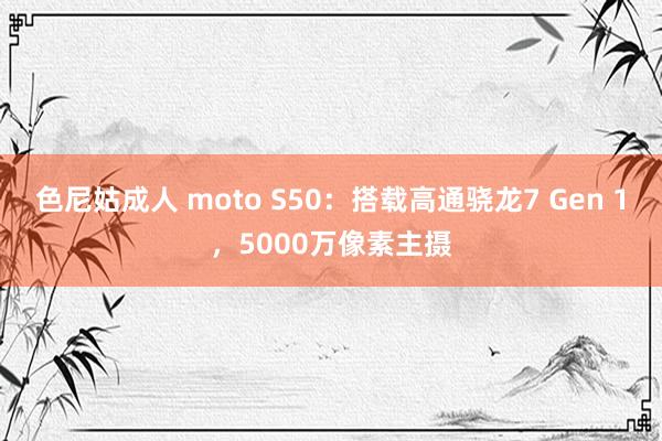 色尼姑成人 moto S50：搭载高通骁龙7 Gen 1，5000万像素主摄