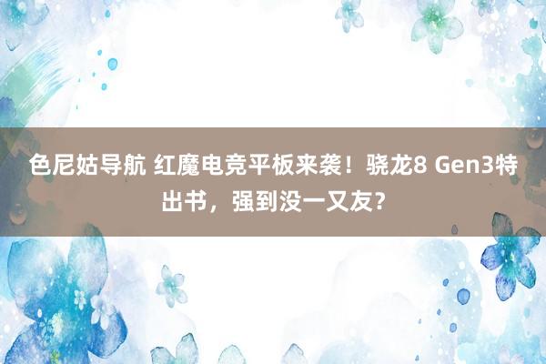 色尼姑导航 红魔电竞平板来袭！骁龙8 Gen3特出书，强到没一又友？