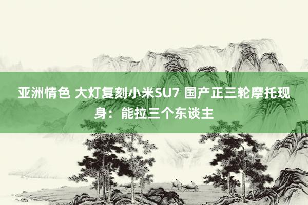 亚洲情色 大灯复刻小米SU7 国产正三轮摩托现身：能拉三个东谈主