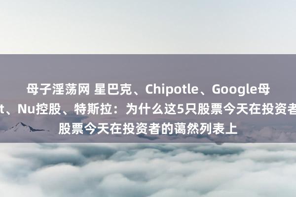 母子淫荡网 星巴克、Chipotle、Google母公司Alphabet、Nu控股、特斯拉：为什么这5只股票今天在投资者的蔼然列表上