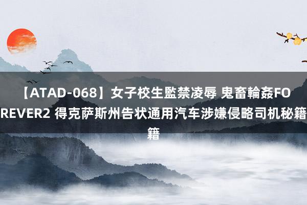 【ATAD-068】女子校生監禁凌辱 鬼畜輪姦FOREVER2 得克萨斯州告状通用汽车涉嫌侵略司机秘籍