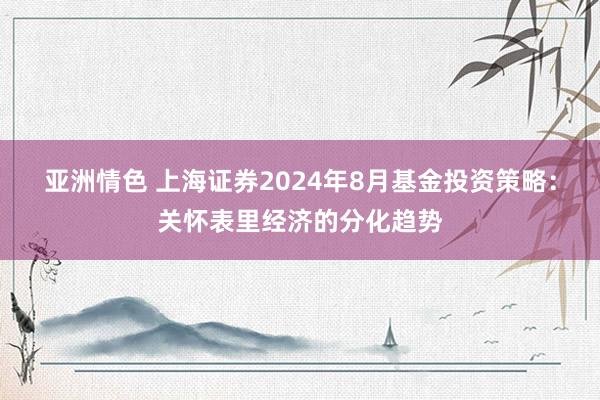 亚洲情色 上海证券2024年8月基金投资策略：关怀表里经济的分化趋势