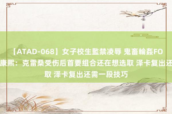 【ATAD-068】女子校生監禁凌辱 鬼畜輪姦FOREVER2 崔康熙：克雷桑受伤后首要组合还在想选取 泽卡复出还需一段技巧