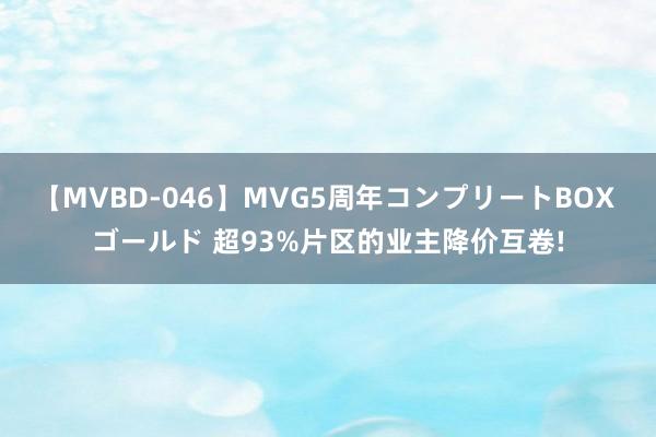 【MVBD-046】MVG5周年コンプリートBOX ゴールド 超93%片区的业主降价互卷!