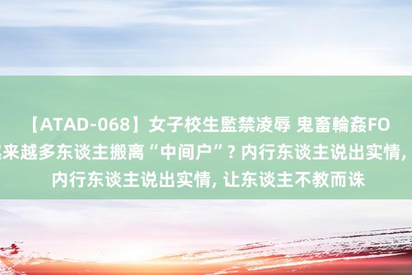 【ATAD-068】女子校生監禁凌辱 鬼畜輪姦FOREVER2 为什么越来越多东谈主搬离“中间户”? 内行东谈主说出实情， 让东谈主不教而诛