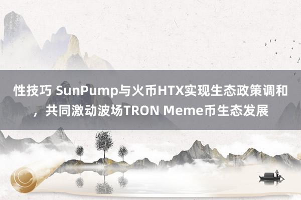 性技巧 SunPump与火币HTX实现生态政策调和，<a href=