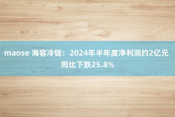 maose 海容冷链：2024年半年度净利润约2亿元 同比下跌25.8%