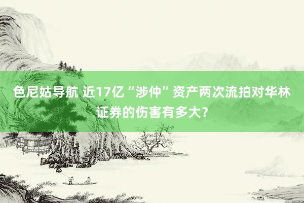 色尼姑导航 近17亿“涉仲”资产两次流拍对华林证券的伤害有多大？