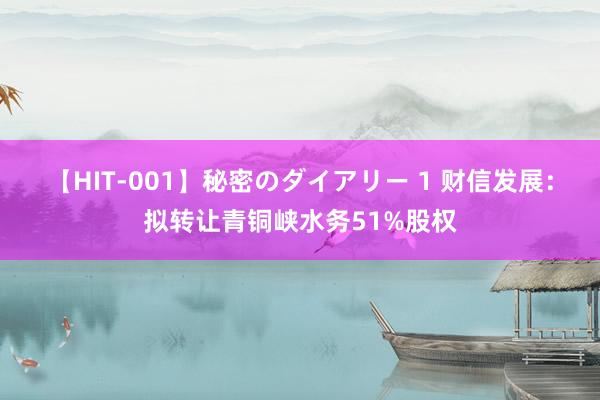 【HIT-001】秘密のダイアリー 1 财信发展：拟转让青铜峡水务51%股权