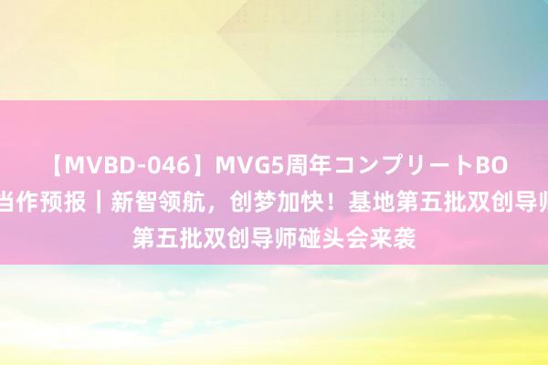 【MVBD-046】MVG5周年コンプリートBOX ゴールド 当作预报｜新智领航，创梦加快！基地第五批双创导师碰头会来袭