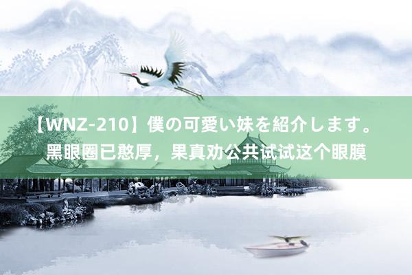 【WNZ-210】僕の可愛い妹を紹介します。 黑眼圈已憨厚，果真劝公共试试这个眼膜