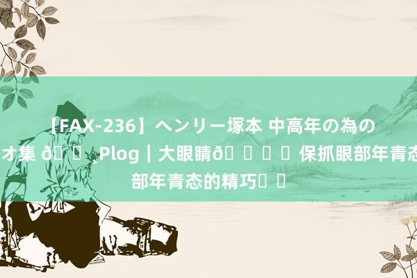 【FAX-236】ヘンリー塚本 中高年の為の名作裏ビデオ集 ?Plog｜大眼睛?️保抓眼部年青态的精巧㊙️