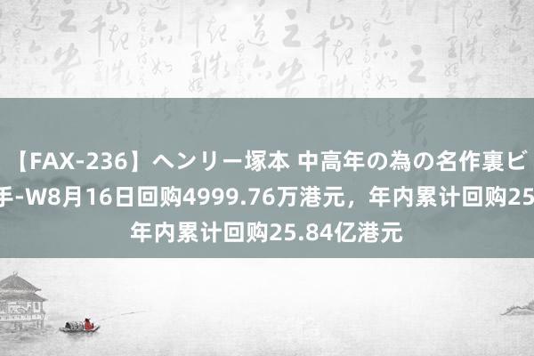 【FAX-236】ヘンリー塚本 中高年の為の名作裏ビデオ集 快手-W8月16日回购4999.76万港元，年内累计回购25.84亿港元