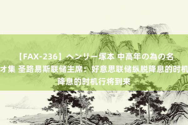 【FAX-236】ヘンリー塚本 中高年の為の名作裏ビデオ集 圣路易斯联储主席：好意思联储纵脱降息的时机行将到来