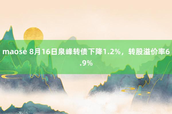 maose 8月16日泉峰转债下降1.2%，转股溢价率6.9%