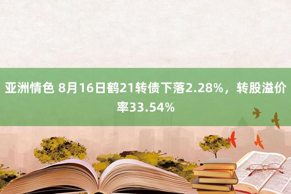 亚洲情色 8月16日鹤21转债下落2.28%，转股溢价率33.54%